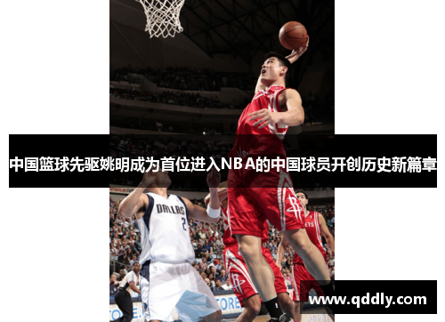 中国篮球先驱姚明成为首位进入NBA的中国球员开创历史新篇章